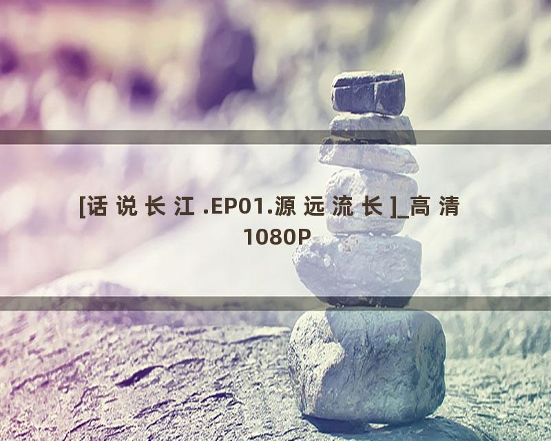 [话说长江.EP01.源远流长]_高清 1080P