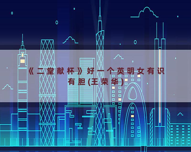《二堂献杯》好一个英明女有识有胆(王荣华)