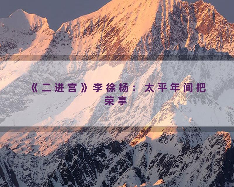 《二进宫》李徐杨：太平年间把荣享