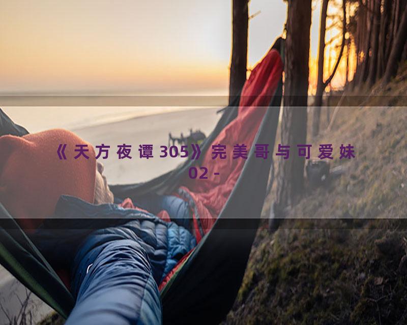 《天方夜谭305》完美哥与可爱妹02 -