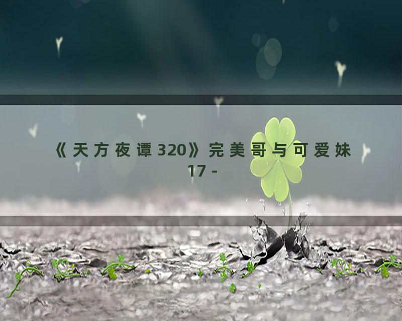 《天方夜谭320》完美哥与可爱妹17 -