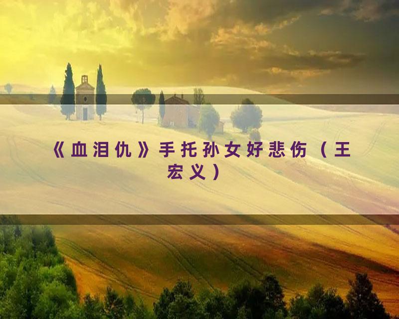 《血泪仇》手托孙女好悲伤（王宏义）