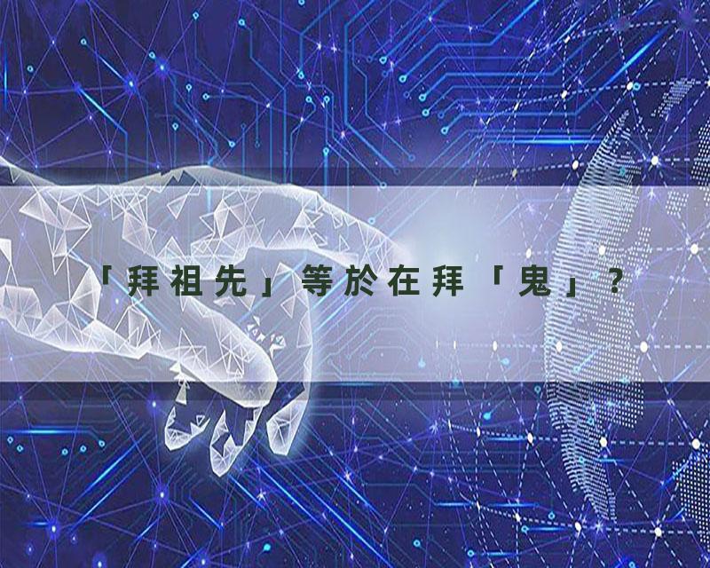 「拜祖先」等於在拜「鬼」？