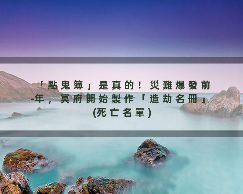 「點鬼簿」是真的！災難爆發前-年，冥府開始製作「造劫名冊」(死亡名單)