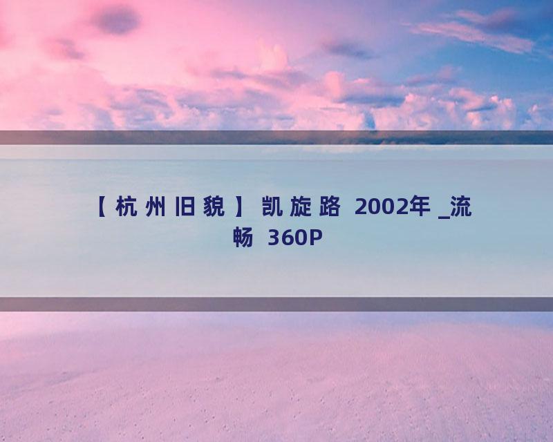 【杭州旧貌】凯旋路 2002年_流畅 360P