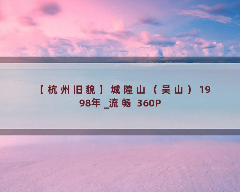 【杭州旧貌】城隍山（吴山）1998年_流畅 360P