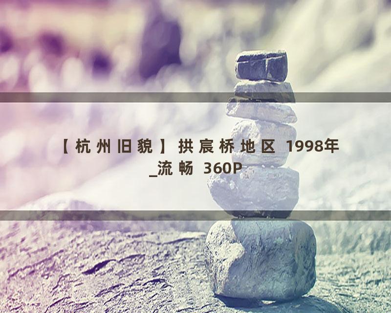 【杭州旧貌】拱宸桥地区 1998年_流畅 360P