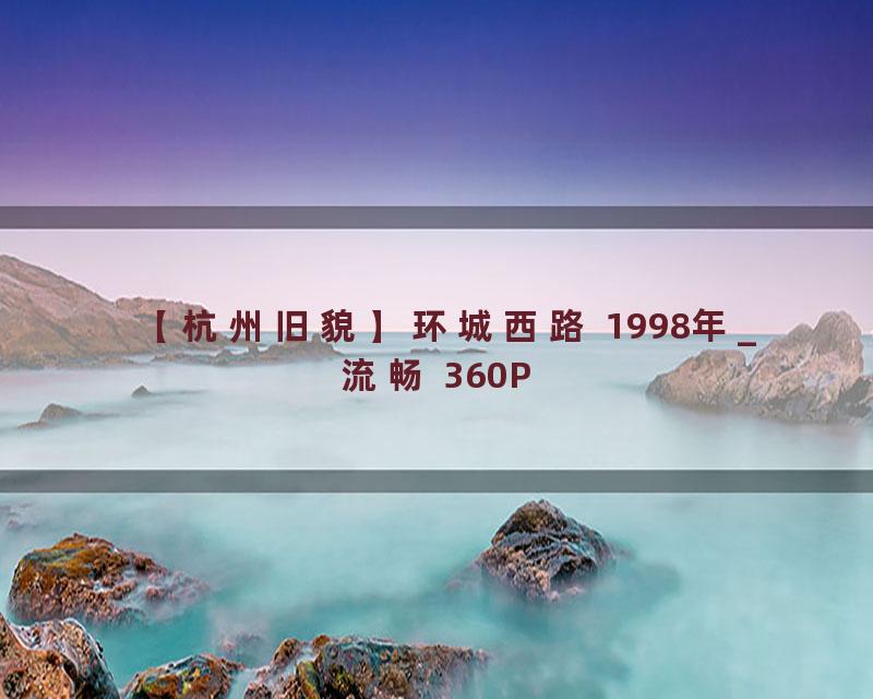 【杭州旧貌】环城西路 1998年_流畅 360P