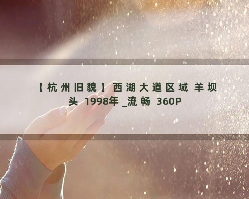 【杭州旧貌】西湖大道区域 羊坝头 1998年_流畅 360P