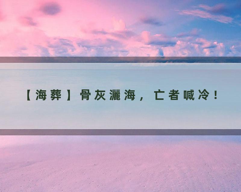 【海葬】骨灰灑海，亡者喊冷！