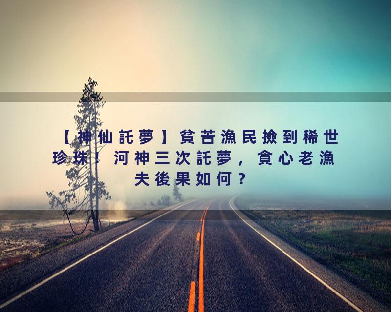 【神仙託夢】貧苦漁民撿到稀世珍珠！河神三次託夢，貪心老漁夫後果如何？