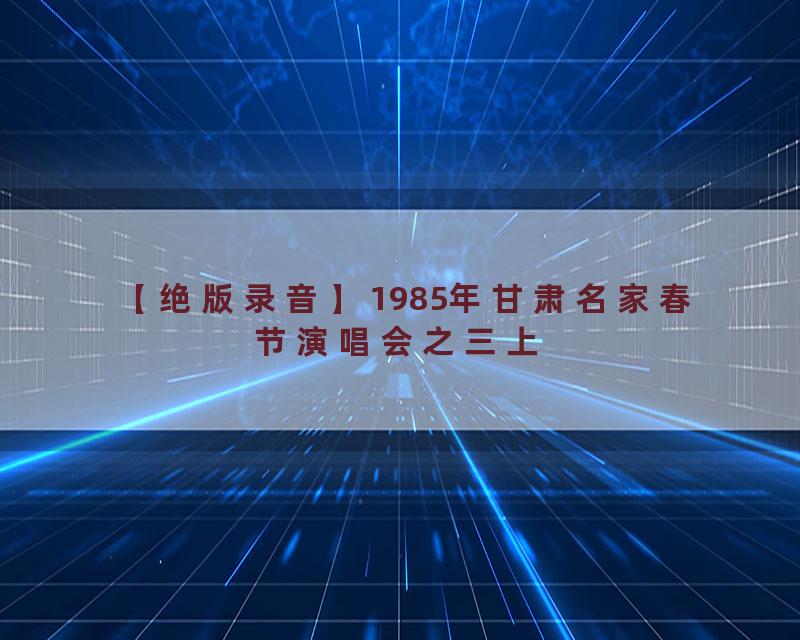 【绝版录音】1985年甘肃名家春节演唱会之三上