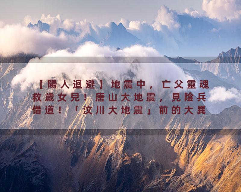 【陽人迴避】地震中，亡父靈魂救歲女兒！唐山大地震，見陰兵借道！「汶川大地震」前的大異象！