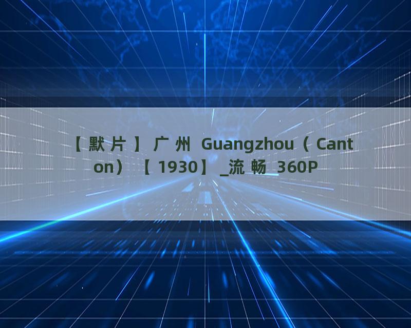 【默片】广州 Guangzhou（Canton）【1930】_流畅 360P