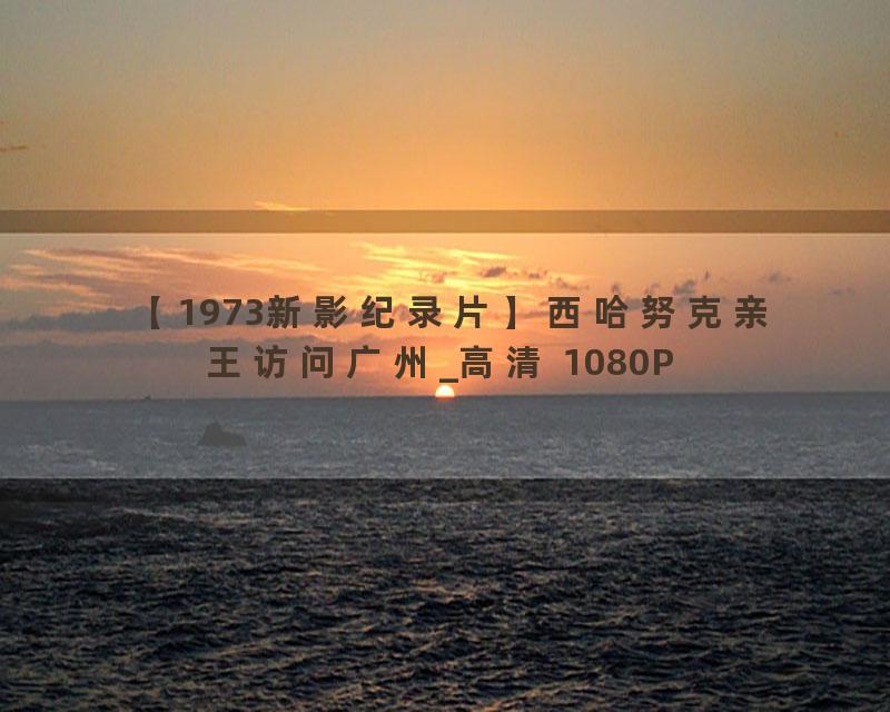 【1973新影纪录片】西哈努克亲王访问广州_高清 1080P