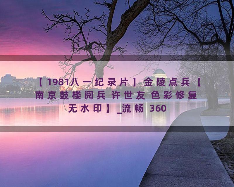 【1981八一纪录片】金陵点兵【南京鼓楼阅兵 许世友 色彩修复无水印】_流畅 360P