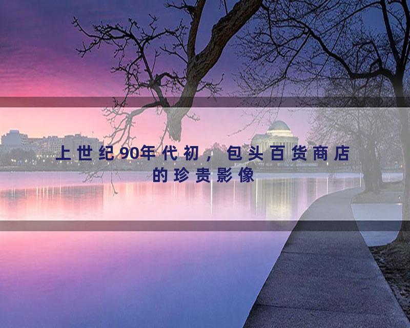 上世纪90年代初，包头百货商店的珍贵影像