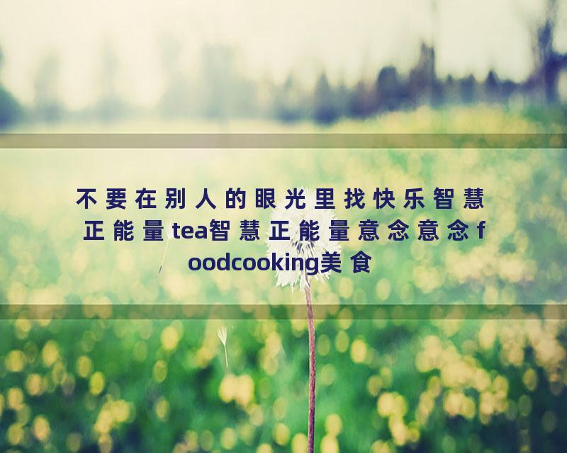 不要在别人的眼光里找快乐智慧正能量tea智慧正能量意念意念foodcooking美食福德人生感悟美食福德人生…