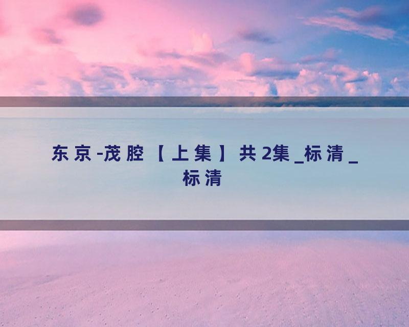 东京-茂腔【上集】共2集_标清_标清