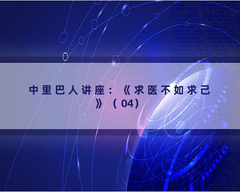 中里巴人讲座：《求医不如求己》（04）
