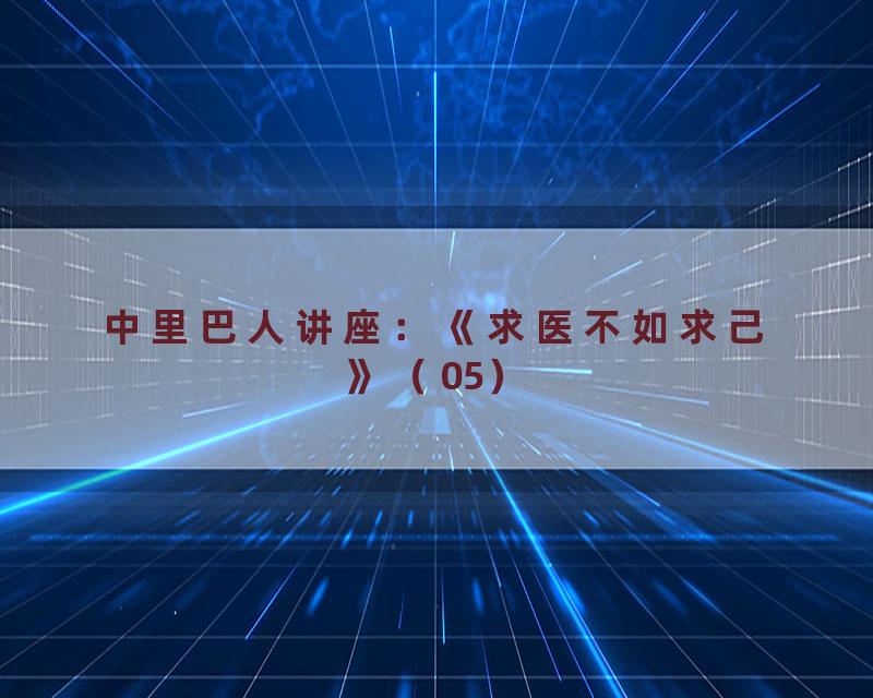 中里巴人讲座：《求医不如求己》（05）