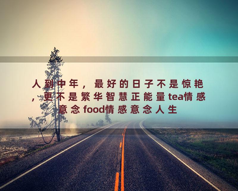 人到中年，最好的日子不是惊艳，更不是繁华智慧正能量tea情感意念food情感意念人生感悟人生感悟福德美…