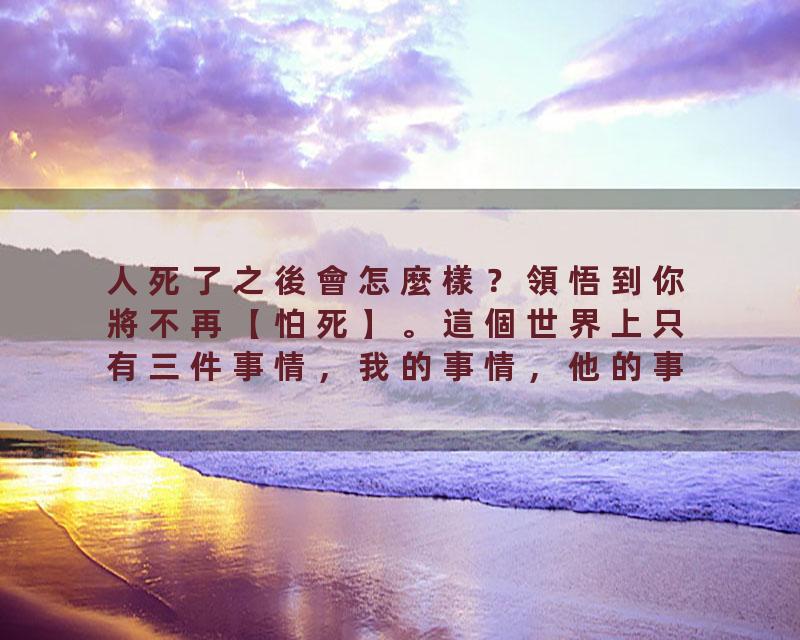 人死了之後會怎麼樣？領悟到你將不再【怕死】。這個世界上只有三件事情，我的事情，他的事情，老天的事情。