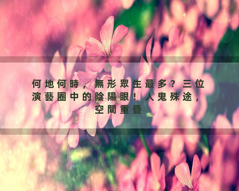 何地何時，無形眾生最多？三位演藝圈中的陰陽眼！人鬼殊途，空間重疊