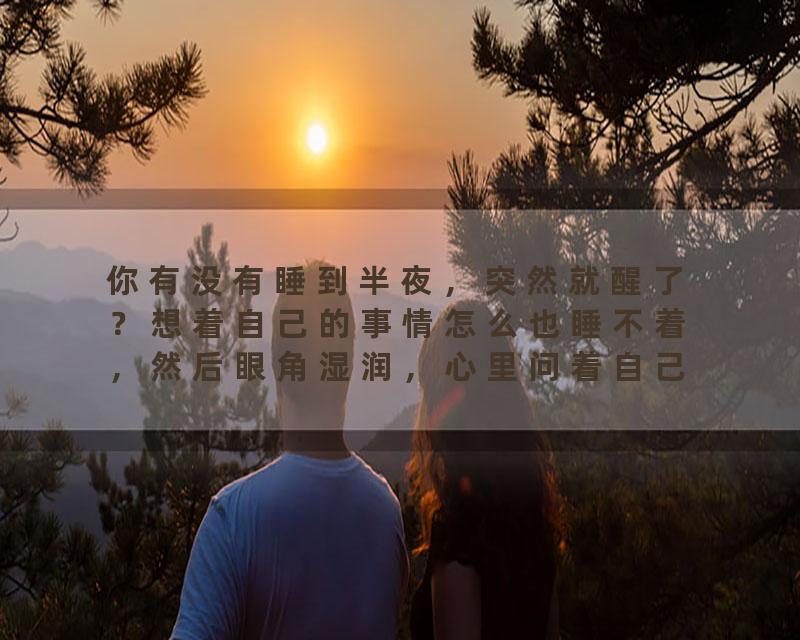 你有没有睡到半夜，突然就醒了？想着自己的事情怎么也睡不着，然后眼角湿润，心里问着自己，怎么把自己活成了这个样子…