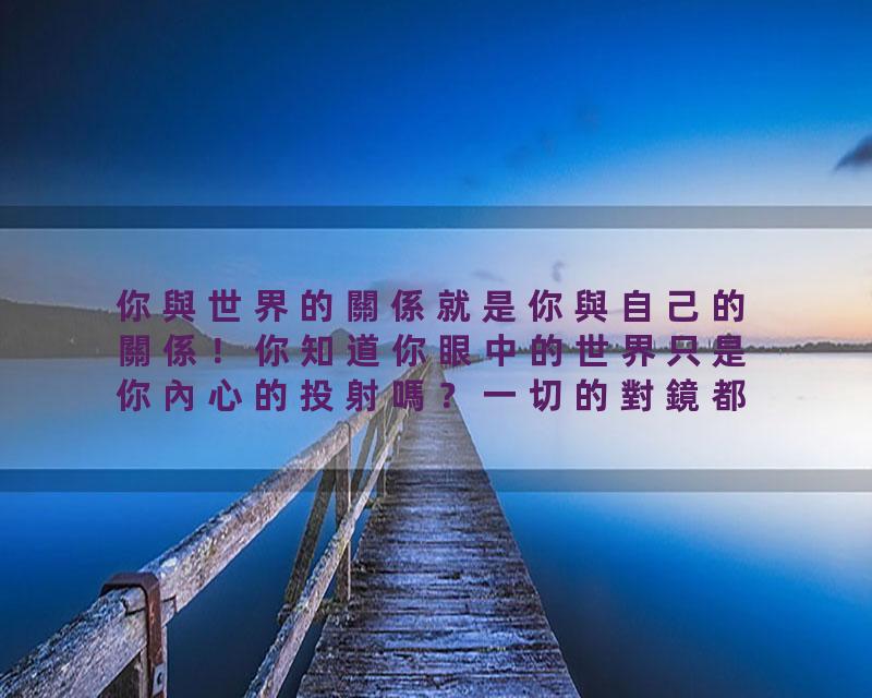 你與世界的關係就是你與自己的關係！你知道你眼中的世界只是你內心的投射嗎？一切的對鏡都一一對應了你內心的卡點！