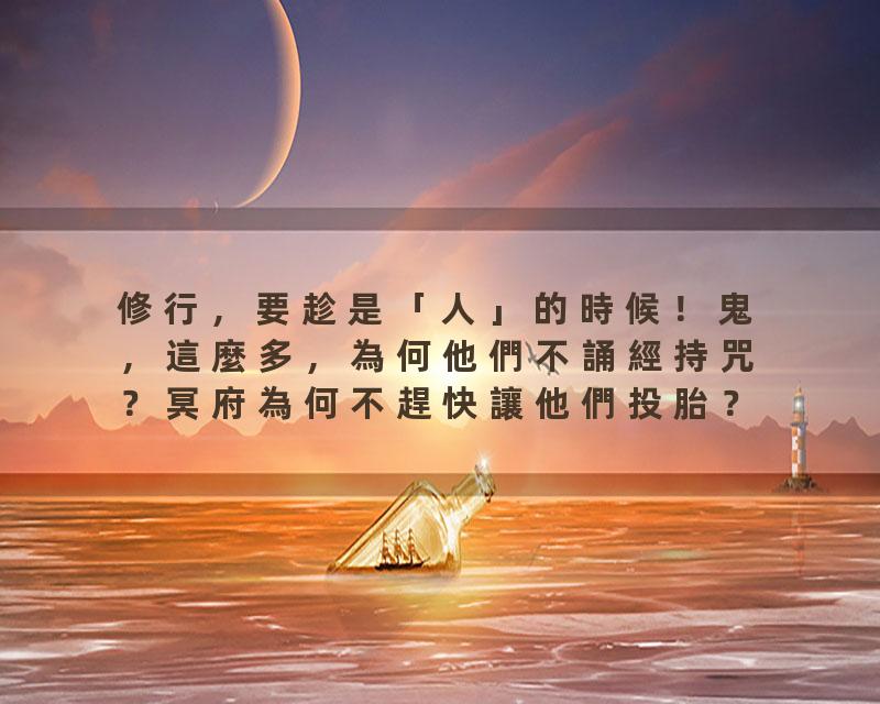 修行，要趁是「人」的時候！鬼，這麼多，為何他們不誦經持咒？冥府為何不趕快讓他們投胎？陰間最敬重？陰間的罪輕重，如何…