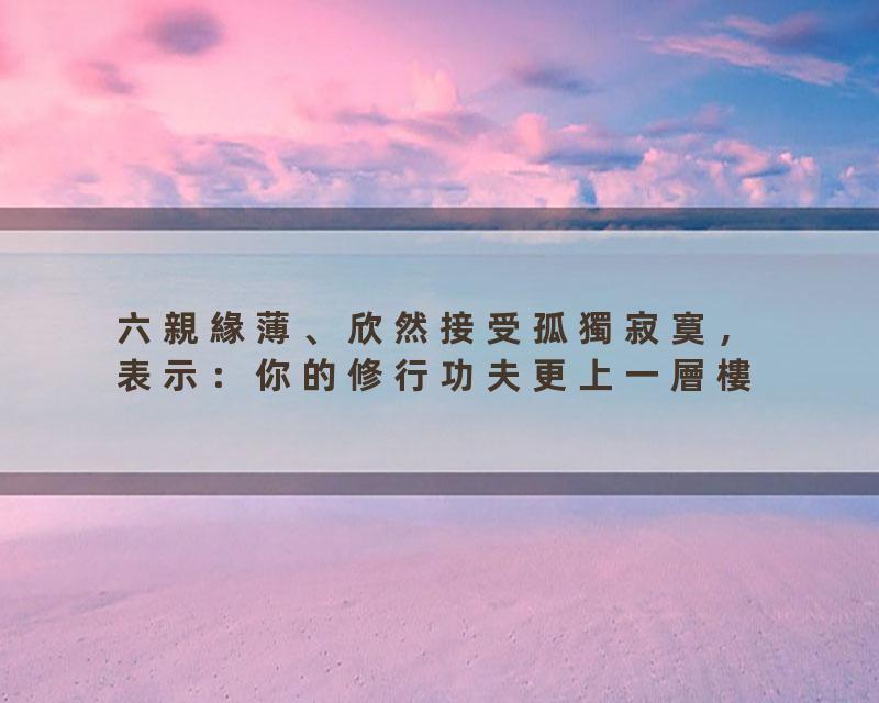 六親緣薄、欣然接受孤獨寂寞，表示：你的修行功夫更上一層樓
