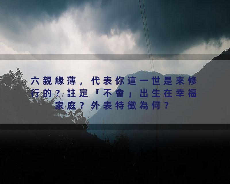 六親緣薄，代表你這一世是來修行的？註定「不會」出生在幸福家庭？外表特徵為何？