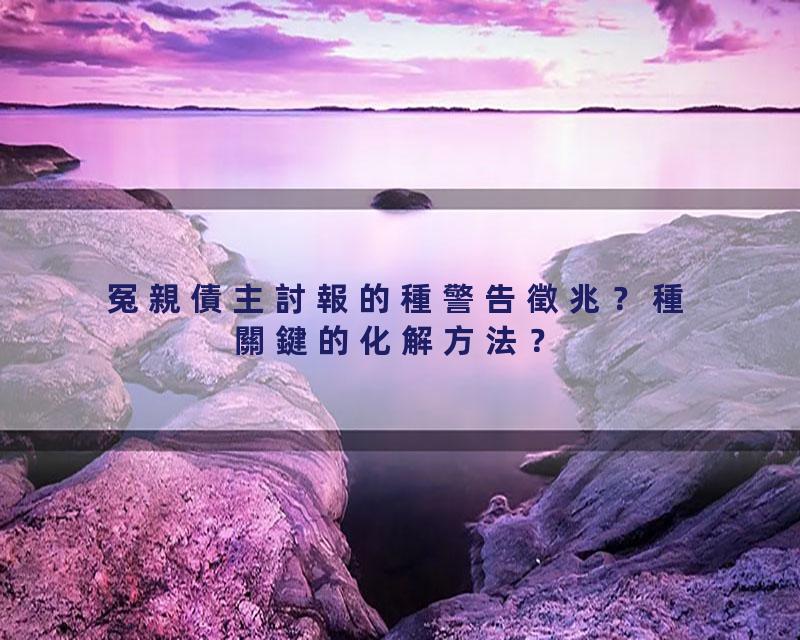 冤親債主討報的種警告徵兆？種關鍵的化解方法？