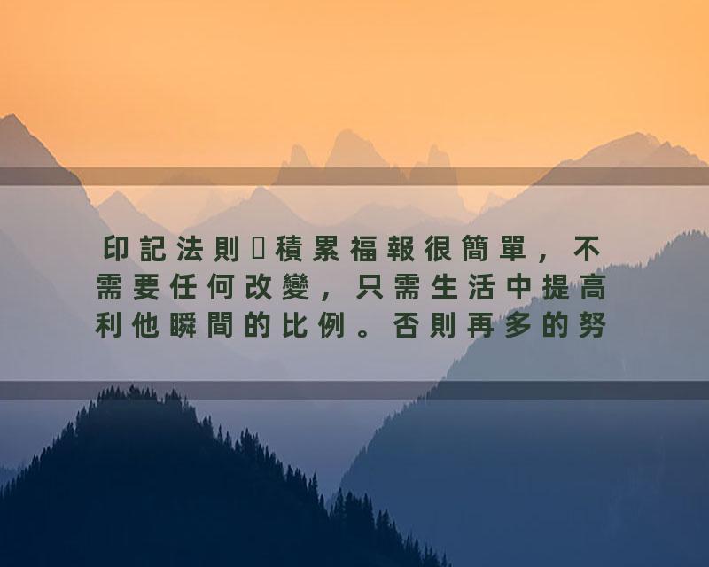 印記法則積累福報很簡單，不需要任何改變，只需生活中提高利他瞬間的比例。否則再多的努力都是無用功！！