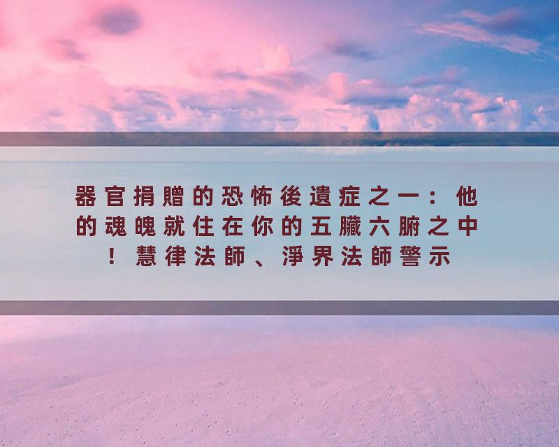 器官捐贈的恐怖後遺症之一：他的魂魄就住在你的五臟六腑之中！慧律法師、淨界法師警示
