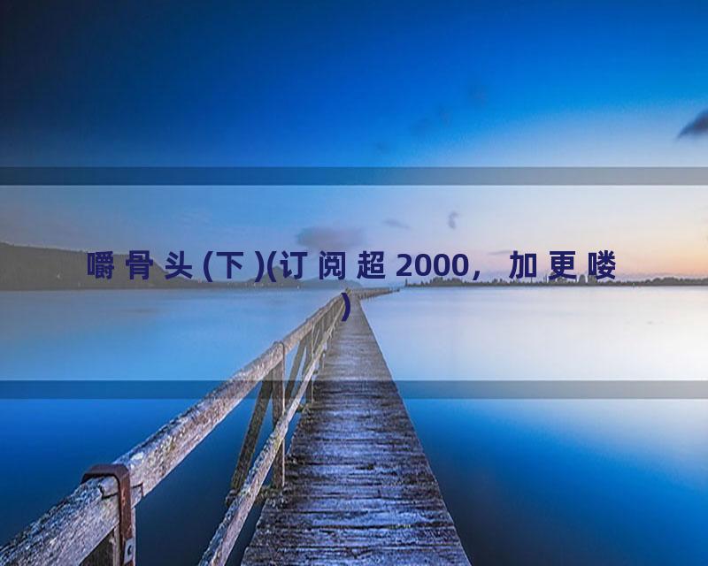 嚼骨头(下)(订阅超2000，加更喽）