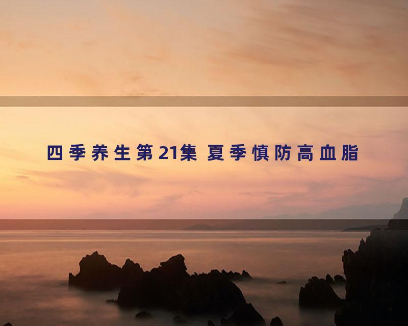 四季养生第21集 夏季慎防高血脂