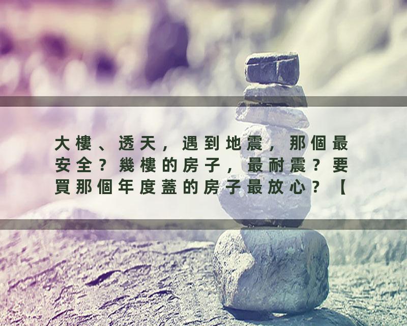 大樓、透天，遇到地震，那個最安全？幾樓的房子，最耐震？要買那個年度蓋的房子最放心？【你的心血房子，中標了嗎？】