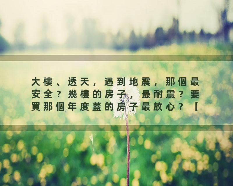 大樓、透天，遇到地震，那個最安全？幾樓的房子，最耐震？要買那個年度蓋的房子最放心？【你的心血房子，中標了嗎？】級地震…