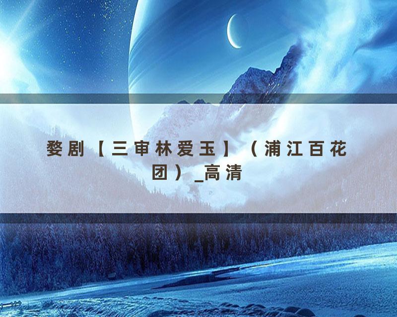 婺剧【三审林爱玉】（浦江百花团）_高清