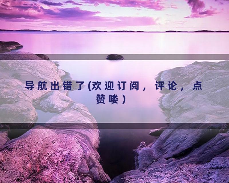 导航出错了(欢迎订阅，评论，点赞喽）