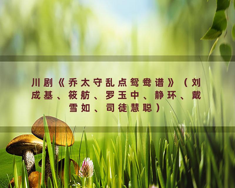 川剧《乔太守乱点鸳鸯谱》（刘成基、筱舫、罗玉中、静环、戴雪如、司徒慧聪）