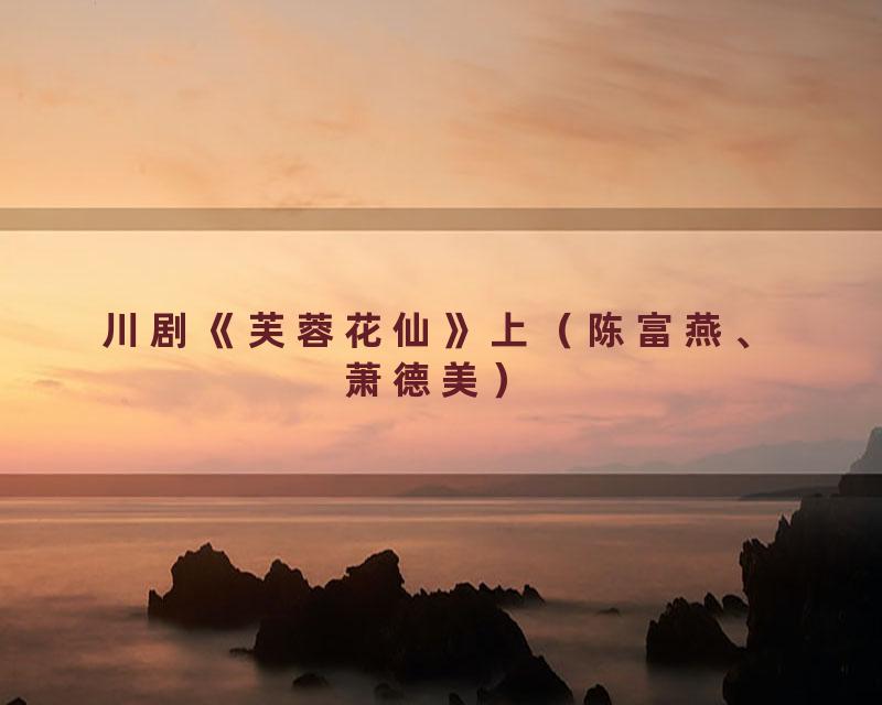 川剧《芙蓉花仙》上（陈富燕、萧德美）