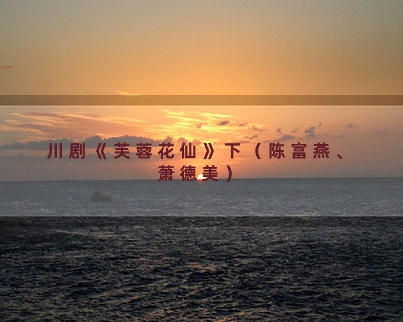 川剧《芙蓉花仙》下（陈富燕、萧德美）