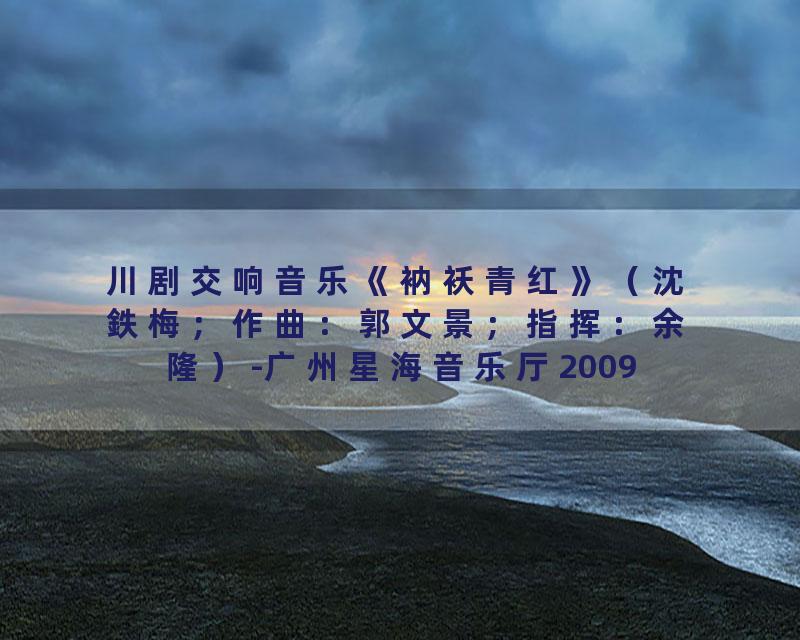 川剧交响音乐《衲袄青红》（沈鉄梅；作曲：郭文景；指挥：余隆）-广州星海音乐厅20090913