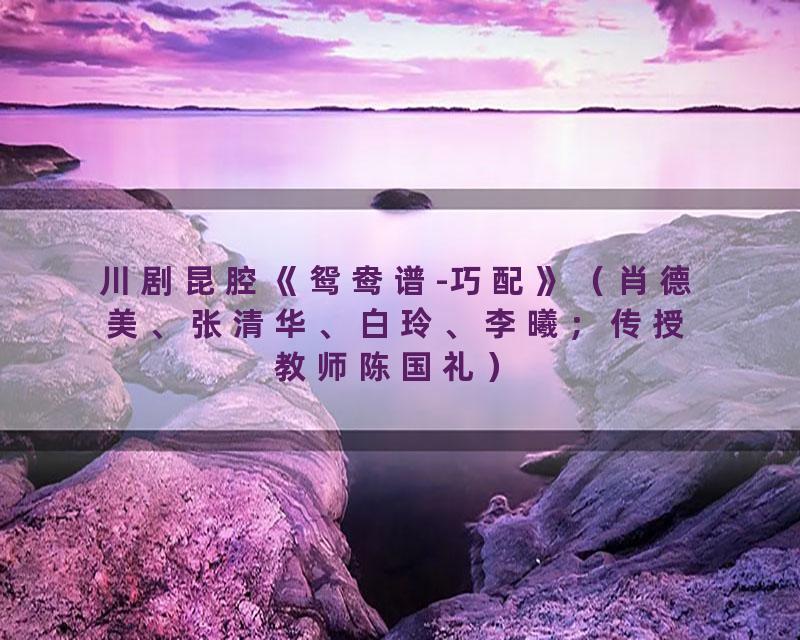 川剧昆腔《鸳鸯谱-巧配》（肖德美、张清华、白玲、李曦；传授教师陈国礼）