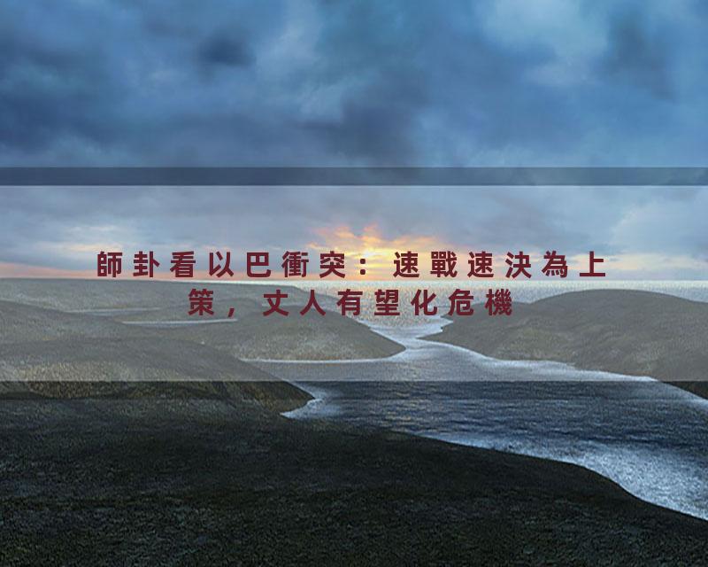 師卦看以巴衝突：速戰速決為上策，丈人有望化危機！丈人是誰？#岑逸飛