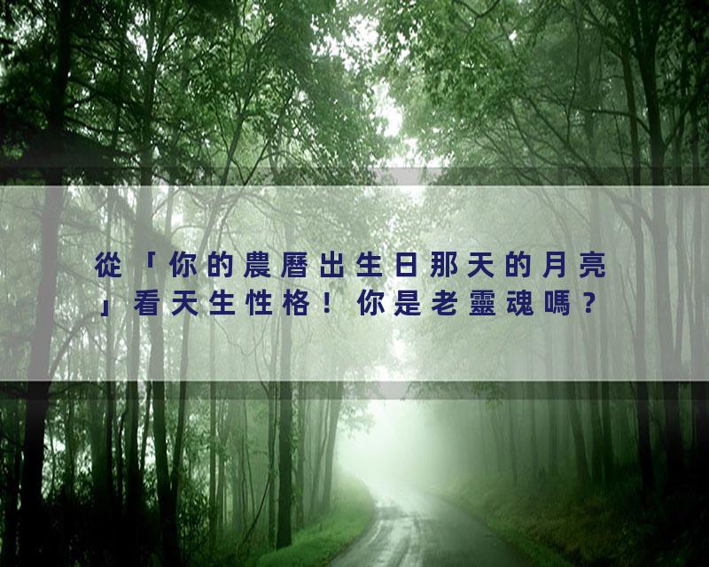 從「你的農曆出生日那天的月亮」看天生性格！你是老靈魂嗎？