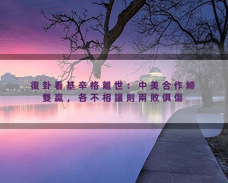 復卦看基辛格離世：中美合作締雙贏，各不相讓則兩敗俱傷釀災難'3#岑逸飛